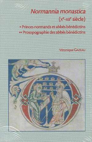 Normannia Monastica (Xe-Xiie Siecle): Princes Normands Et Abbes Benedictins . Prosopographie Des Abbes Benedictins de V. Gazeau