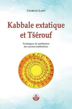 Kabbale extatique et Tsérouf: Techniques de méditation des anciens kabbalistes de Georges Lahy