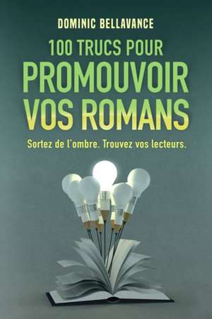 100 trucs pour promouvoir vos romans: Sortez de l'ombre. Trouvez vos lecteurs. de Dominic Bellavance