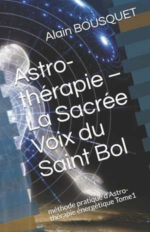 Astro-thérapie - La Sacrée Voix du Saint Bol: méthode pratique d'Astro-thérapie énergétique Tome1 de Alain Bousquet