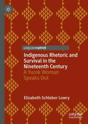 Indigenous Rhetoric and Survival in the Nineteenth Century: A Yurok Woman Speaks Out de Elizabeth Schleber Lowry