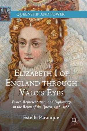 Elizabeth I of England through Valois Eyes: Power, Representation, and Diplomacy in the Reign of the Queen, 1558–1588 de Estelle Paranque