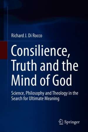 Consilience, Truth and the Mind of God: Science, Philosophy and Theology in the Search for Ultimate Meaning de Richard J. Di Rocco