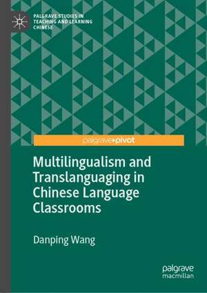 Multilingualism and Translanguaging in Chinese Language Classrooms de Danping Wang