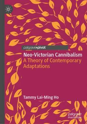 Neo-Victorian Cannibalism: A Theory of Contemporary Adaptations de Tammy Lai-Ming Ho