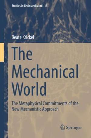 The Mechanical World: The Metaphysical Commitments of the New Mechanistic Approach de Beate Krickel