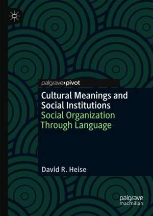 Cultural Meanings and Social Institutions: Social Organization Through Language de David R. Heise