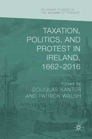 Taxation, Politics, and Protest in Ireland, 1662–2016 de Douglas Kanter