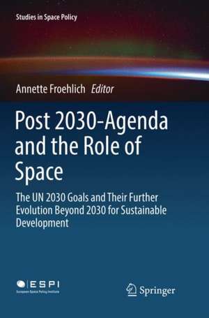 Post 2030-Agenda and the Role of Space: The UN 2030 Goals and Their Further Evolution Beyond 2030 for Sustainable Development de Annette Froehlich