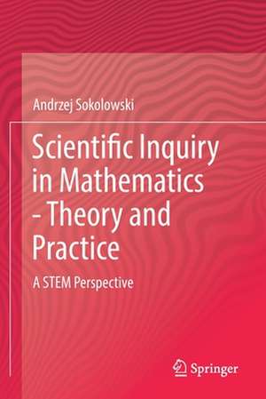 Scientific Inquiry in Mathematics - Theory and Practice: A STEM Perspective de Andrzej Sokolowski