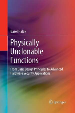 Physically Unclonable Functions: From Basic Design Principles to Advanced Hardware Security Applications de Basel Halak