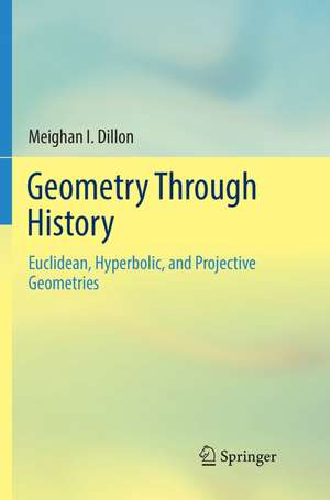 Geometry Through History: Euclidean, Hyperbolic, and Projective Geometries de Meighan I. Dillon