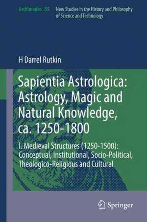 Sapientia Astrologica: Astrology, Magic and Natural Knowledge, ca. 1250-1800: I. Medieval Structures (1250-1500): Conceptual, Institutional, Socio-Political, Theologico-Religious and Cultural de H Darrel Rutkin