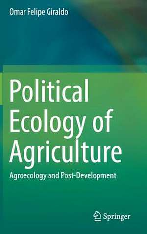 Political Ecology of Agriculture: Agroecology and Post-Development de Omar Felipe Giraldo