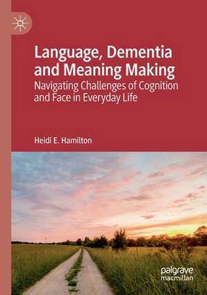 Language, Dementia and Meaning Making: Navigating Challenges of Cognition and Face in Everyday Life de Heidi E. Hamilton