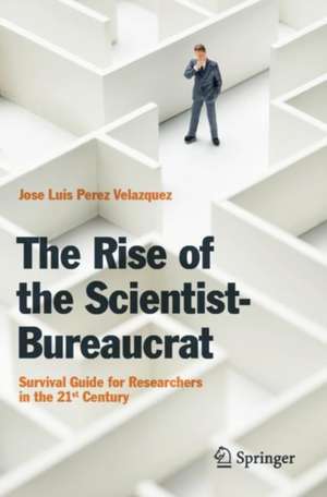 The Rise of the Scientist-Bureaucrat: Survival Guide for Researchers in the 21st Century de Jose Luis Perez Velazquez