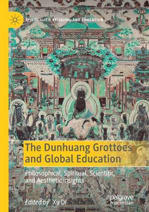 The Dunhuang Grottoes and Global Education: Philosophical, Spiritual, Scientific, and Aesthetic Insights de Xu Di