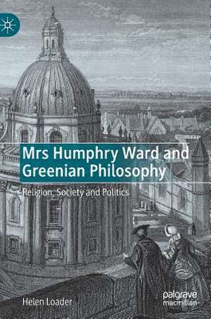 Mrs Humphry Ward and Greenian Philosophy: Religion, Society and Politics de Helen Loader