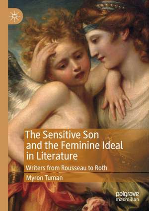 The Sensitive Son and the Feminine Ideal in Literature: Writers from Rousseau to Roth de Myron Tuman