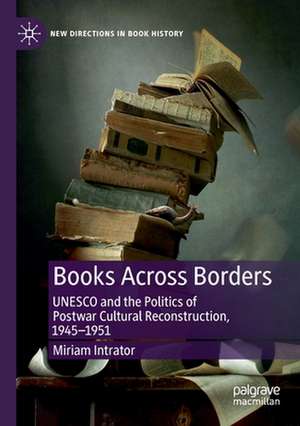 Books Across Borders: UNESCO and the Politics of Postwar Cultural Reconstruction, 1945–1951 de Miriam Intrator