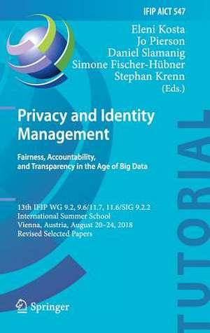 Privacy and Identity Management. Fairness, Accountability, and Transparency in the Age of Big Data: 13th IFIP WG 9.2, 9.6/11.7, 11.6/SIG 9.2.2 International Summer School, Vienna, Austria, August 20-24, 2018, Revised Selected Papers de Eleni Kosta