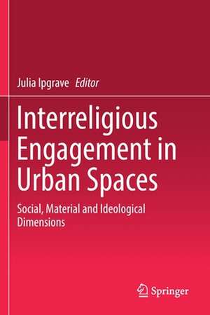 Interreligious Engagement in Urban Spaces: Social, Material and Ideological Dimensions de Julia Ipgrave