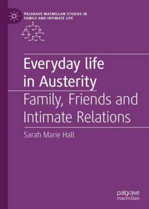 Everyday Life in Austerity: Family, Friends and Intimate Relations de Sarah Marie Hall