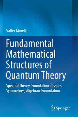 Fundamental Mathematical Structures of Quantum Theory: Spectral Theory, Foundational Issues, Symmetries, Algebraic Formulation de Valter Moretti