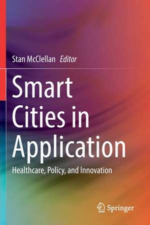 Smart Cities in Application: Healthcare, Policy, and Innovation de Stan McClellan