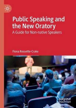 Public Speaking and the New Oratory: A Guide for Non-native Speakers de Fiona Rossette-Crake