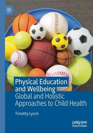 Physical Education and Wellbeing: Global and Holistic Approaches to Child Health de Timothy Lynch