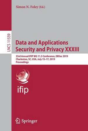 Data and Applications Security and Privacy XXXIII: 33rd Annual IFIP WG 11.3 Conference, DBSec 2019, Charleston, SC, USA, July 15–17, 2019, Proceedings de Simon N. Foley