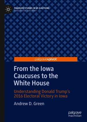 From the Iowa Caucuses to the White House: Understanding Donald Trump’s 2016 Electoral Victory in Iowa de Andrew D. Green