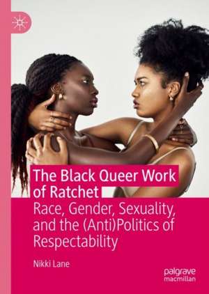 The Black Queer Work of Ratchet: Race, Gender, Sexuality, and the (Anti)Politics of Respectability de Nikki Lane