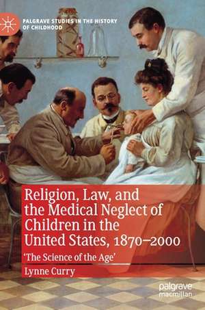 Religion, Law, and the Medical Neglect of Children in the United States, 1870–2000: 'The Science of the Age' de Lynne Curry