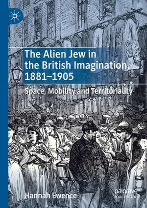 The Alien Jew in the British Imagination, 1881–1905: Space, Mobility and Territoriality de Hannah Ewence