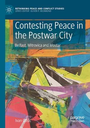 Contesting Peace in the Postwar City: Belfast, Mitrovica and Mostar de Ivan Gusic