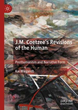 J.M. Coetzee’s Revisions of the Human: Posthumanism and Narrative Form de Kai Wiegandt