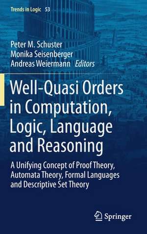 Well-Quasi Orders in Computation, Logic, Language and Reasoning: A Unifying Concept of Proof Theory, Automata Theory, Formal Languages and Descriptive Set Theory de Peter M. Schuster