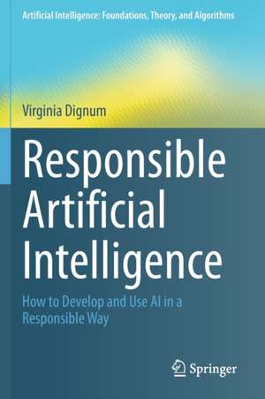 Responsible Artificial Intelligence: How to Develop and Use AI in a Responsible Way de Virginia Dignum