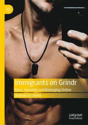 Immigrants on Grindr: Race, Sexuality and Belonging Online de Andrew DJ Shield