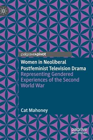 Women in Neoliberal Postfeminist Television Drama: Representing Gendered Experiences of the Second World War de Cat Mahoney