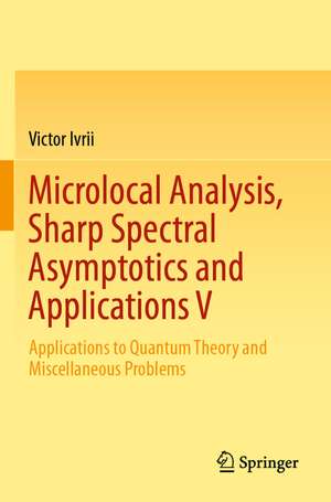 Microlocal Analysis, Sharp Spectral Asymptotics and Applications V: Applications to Quantum Theory and Miscellaneous Problems de Victor Ivrii
