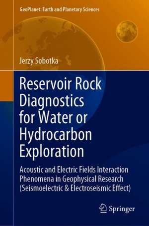 Reservoir Rock Diagnostics for Water or Hydrocarbon Exploration: Acoustic and Electric Fields Interaction Phenomena in Geophysical Research (Seismoelectric & Electroseismic Effect) de Jerzy Sobotka