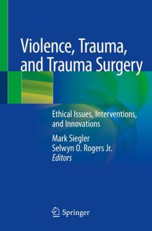 Violence, Trauma, and Trauma Surgery: Ethical Issues, Interventions, and Innovations de Mark Siegler