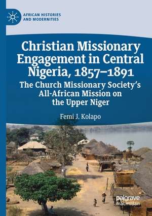 Christian Missionary Engagement in Central Nigeria, 1857–1891: The Church Missionary Society's All-African Mission on the Upper Niger de Femi J. Kolapo