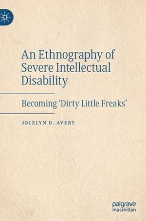 An Ethnography of Severe Intellectual Disability: Becoming 'Dirty Little Freaks' de Jocelyn D. Avery