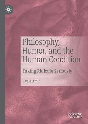 Philosophy, Humor, and the Human Condition: Taking Ridicule Seriously de Lydia Amir