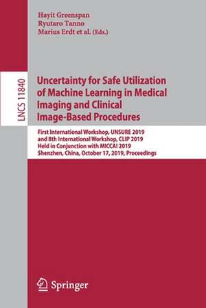 Uncertainty for Safe Utilization of Machine Learning in Medical Imaging and Clinical Image-Based Procedures: First International Workshop, UNSURE 2019, and 8th International Workshop, CLIP 2019, Held in Conjunction with MICCAI 2019, Shenzhen, China, October 17, 2019, Proceedings de Hayit Greenspan