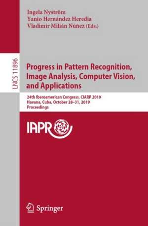 Progress in Pattern Recognition, Image Analysis, Computer Vision, and Applications: 24th Iberoamerican Congress, CIARP 2019, Havana, Cuba, October 28-31, 2019, Proceedings de Ingela Nyström